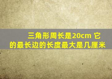 三角形周长是20cm 它的最长边的长度最大是几厘米